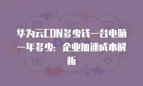 华为云CDN多少钱一台电脑一年多少：企业加速成本解析