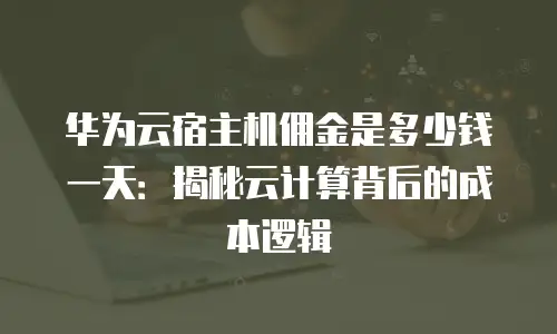 华为云宿主机佣金是多少钱一天：揭秘云计算背后的成本逻辑