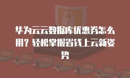 华为云云数据库优惠券怎么用？轻松掌握省钱上云新姿势