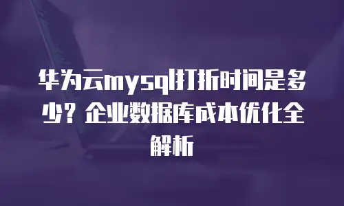 华为云mysql打折时间是多少？企业数据库成本优化全解析