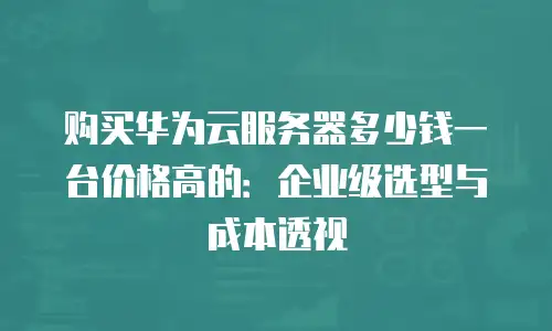 购买华为云服务器多少钱一台价格高的：企业级选型与成本透视