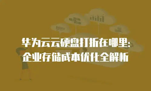 华为云云硬盘打折在哪里：企业存储成本优化全解析