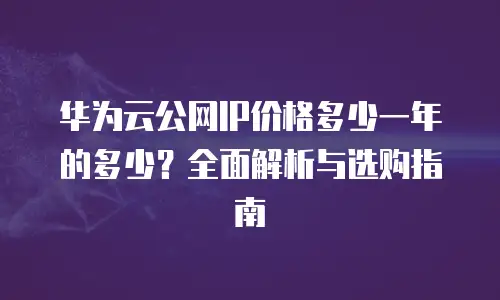 华为云公网IP价格多少一年的多少？全面解析与选购指南