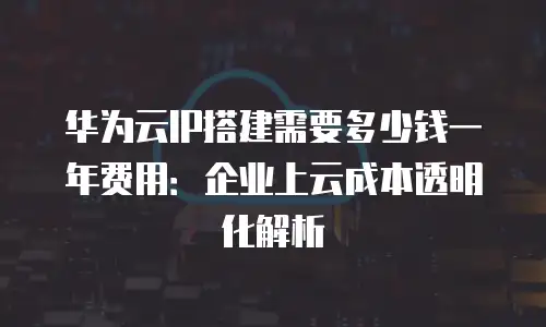 华为云IP搭建需要多少钱一年费用：企业上云成本透明化解析