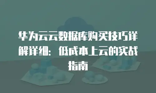 华为云云数据库购买技巧详解详细：低成本上云的实战指南