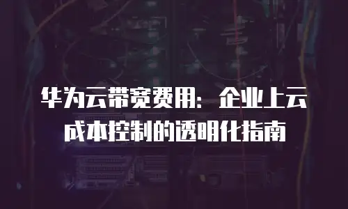 华为云带宽费用：企业上云成本控制的透明化指南