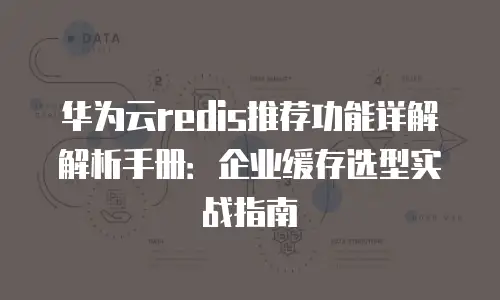 华为云redis推荐功能详解解析手册：企业缓存选型实战指南