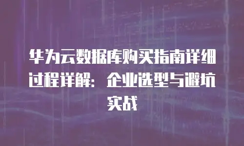 华为云数据库购买指南详细过程详解：企业选型与避坑实战