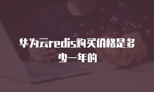 华为云redis购买价格是多少一年的