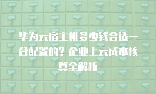 华为云宿主机多少钱合适一台配置的？企业上云成本核算全解析