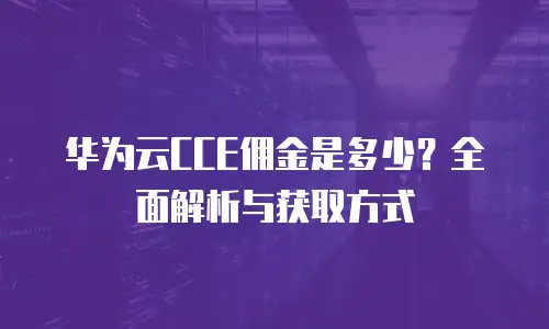 华为云CCE佣金是多少？全面解析与获取方式
