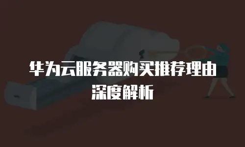 华为云服务器购买推荐理由深度解析