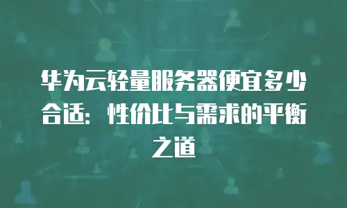 华为云轻量服务器便宜多少合适：性价比与需求的平衡之道
