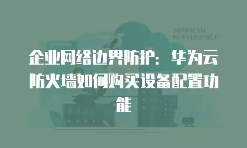 企业网络边界防护：华为云防火墙如何购买设备配置功能