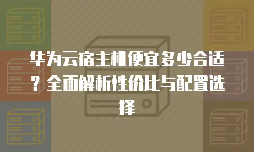 华为云宿主机便宜多少合适？全面解析性价比与配置选择