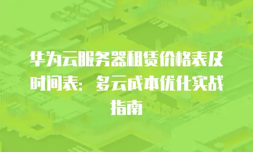 华为云服务器租赁价格表及时间表：多云成本优化实战指南