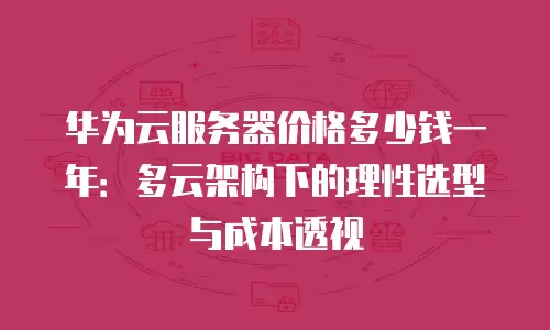 华为云服务器价格多少钱一年：多云架构下的理性选型与成本透视