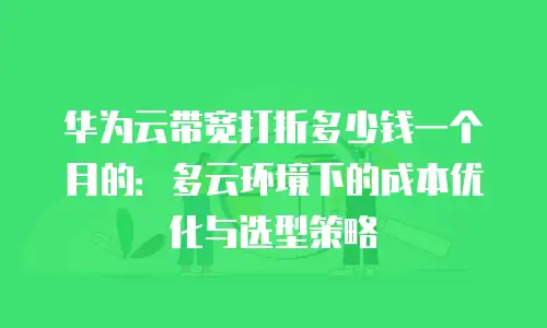华为云带宽打折多少钱一个月的：多云环境下的成本优化与选型策略