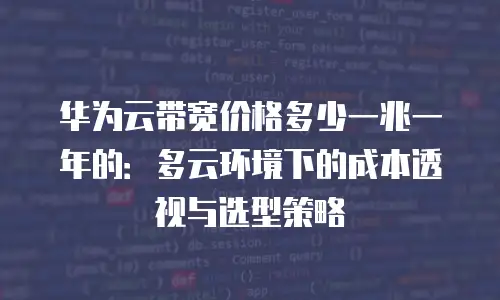 华为云带宽价格多少一兆一年的：多云环境下的成本透视与选型策略