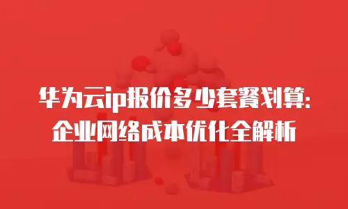 华为云ip报价多少套餐划算：企业网络成本优化全解析
