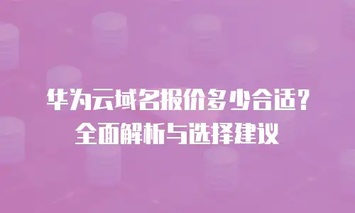 华为云域名报价多少合适？全面解析与选择建议