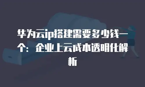 华为云ip搭建需要多少钱一个：企业上云成本透明化解析