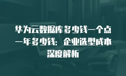 华为云数据库多少钱一个点一年多少钱：企业选型成本深度解析