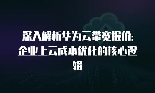 深入解析华为云带宽报价：企业上云成本优化的核心逻辑