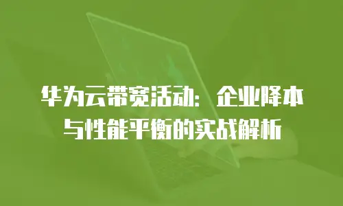 华为云带宽活动：企业降本与性能平衡的实战解析