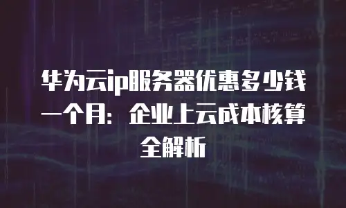 华为云ip服务器优惠多少钱一个月：企业上云成本核算全解析