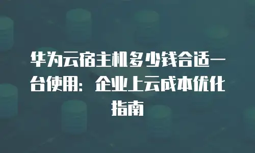 华为云宿主机多少钱合适一台使用：企业上云成本优化指南