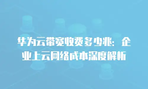华为云带宽收费多少兆：企业上云网络成本深度解析
