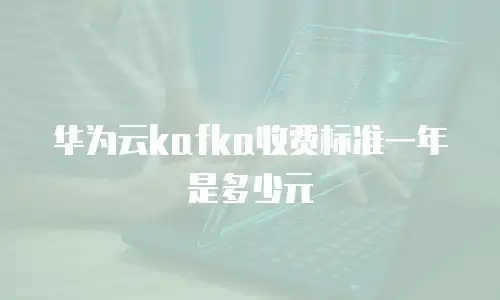 华为云kafka收费标准一年是多少元