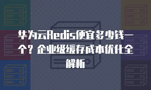 华为云Redis便宜多少钱一个？企业级缓存成本优化全解析