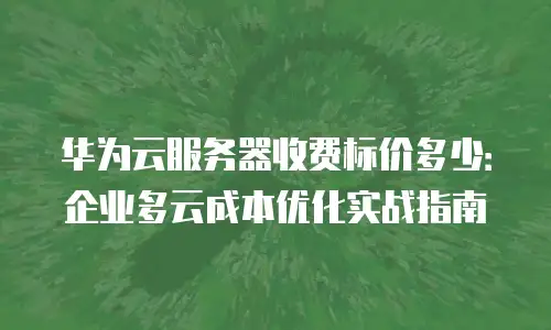 华为云服务器收费标价多少：企业多云成本优化实战指南