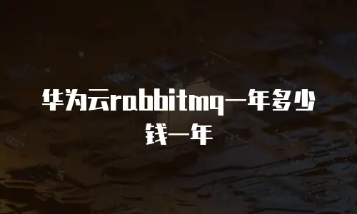 华为云rabbitmq一年多少钱一年