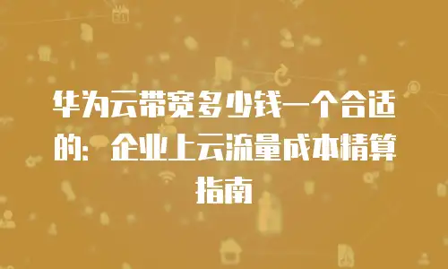 华为云带宽多少钱一个合适的：企业上云流量成本精算指南