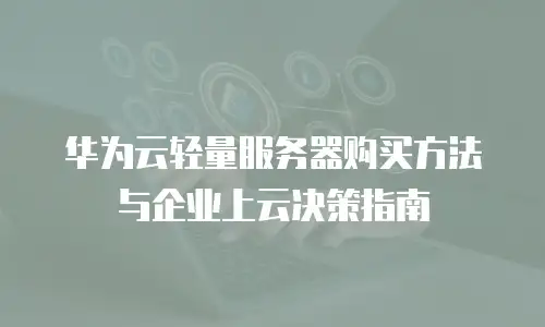 华为云轻量服务器购买方法与企业上云决策指南