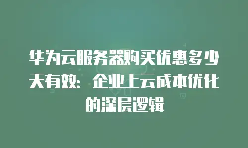 华为云服务器购买优惠多少天有效：企业上云成本优化的深层逻辑