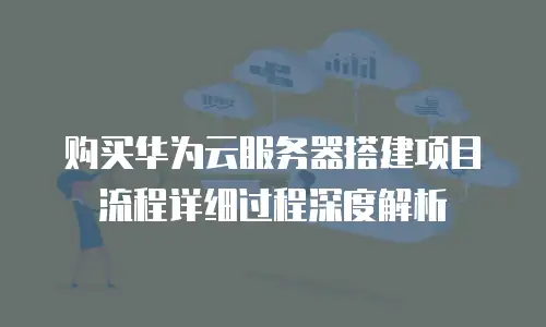 购买华为云服务器搭建项目流程详细过程深度解析
