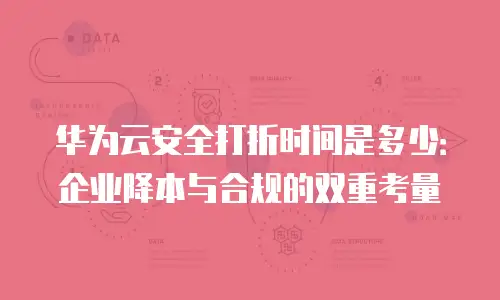 华为云安全打折时间是多少：企业降本与合规的双重考量