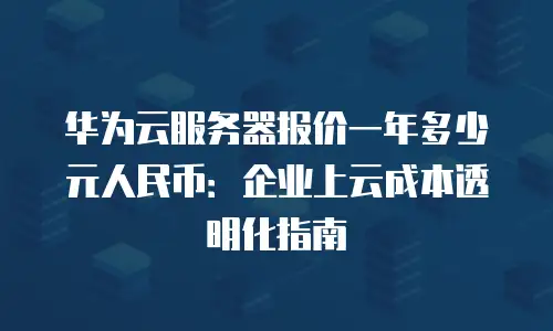 华为云服务器报价一年多少元人民币：企业上云成本透明化指南
