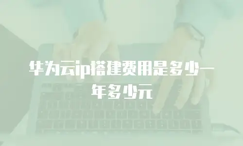 华为云ip搭建费用是多少一年多少元