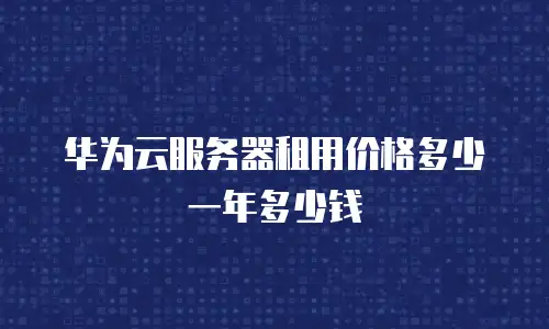华为云服务器租用价格多少一年多少钱