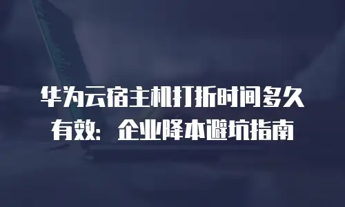 华为云宿主机打折时间多久有效：企业降本避坑指南