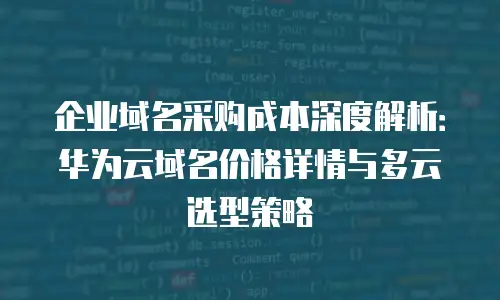 企业域名采购成本深度解析：华为云域名价格详情与多云选型策略