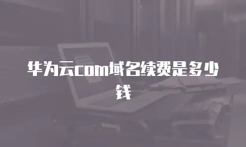 华为云com域名续费是多少钱