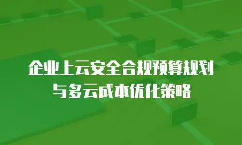 企业上云安全合规预算规划与多云成本优化策略