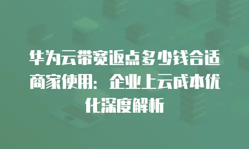 华为云带宽返点多少钱合适商家使用：企业上云成本优化深度解析