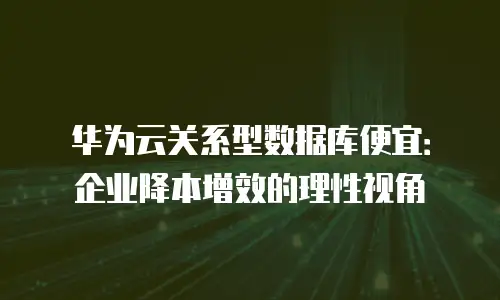 华为云关系型数据库便宜：企业降本增效的理性视角